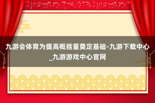 九游会体育为提高概括量奠定基础-九游下载中心_九游游戏中心官网