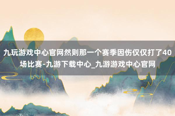 九玩游戏中心官网然则那一个赛季因伤仅仅打了40场比赛-九游下载中心_九游游戏中心官网