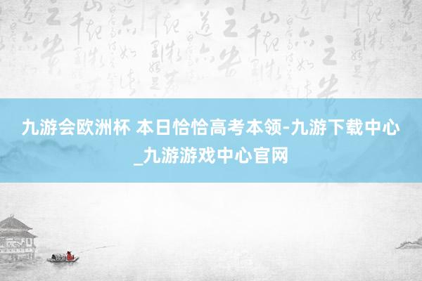 九游会欧洲杯 　　本日恰恰高考本领-九游下载中心_九游游戏中心官网