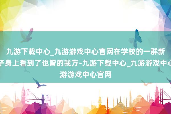 九游下载中心_九游游戏中心官网在学校的一群新疆孩子身上看到了也曾的我方-九游下载中心_九游游戏中心官网