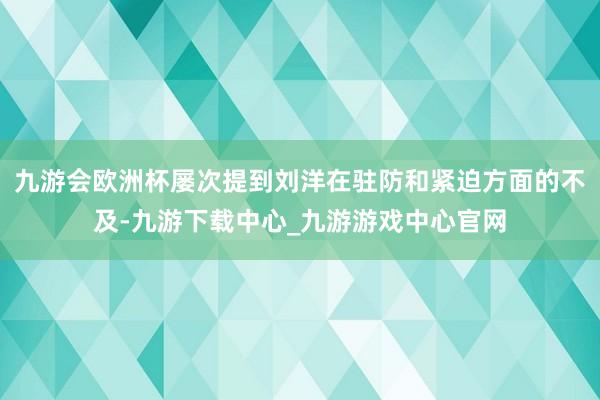 九游会欧洲杯屡次提到刘洋在驻防和紧迫方面的不及-九游下载中心_九游游戏中心官网