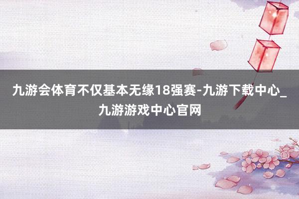 九游会体育不仅基本无缘18强赛-九游下载中心_九游游戏中心官网