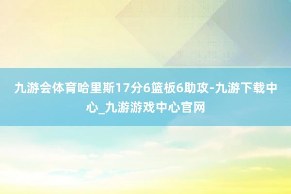 九游会体育哈里斯17分6篮板6助攻-九游下载中心_九游游戏中心官网