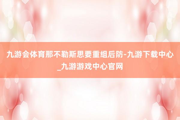 九游会体育那不勒斯思要重组后防-九游下载中心_九游游戏中心官网