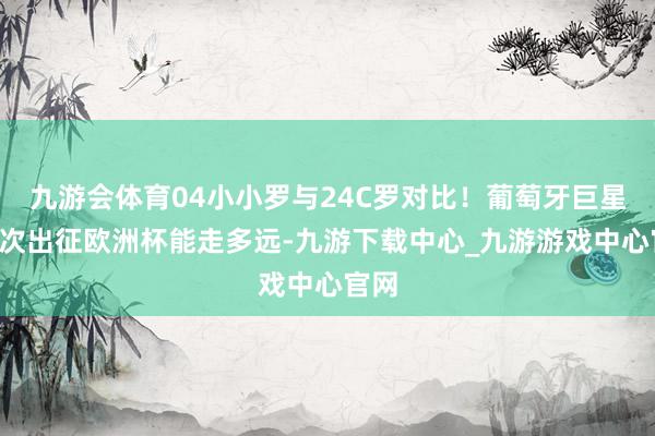 九游会体育04小小罗与24C罗对比！葡萄牙巨星第6次出征欧洲杯能走多远-九游下载中心_九游游戏中心官网