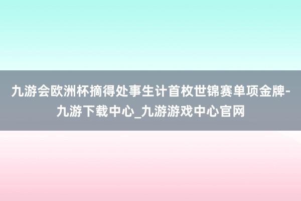 九游会欧洲杯摘得处事生计首枚世锦赛单项金牌-九游下载中心_九游游戏中心官网