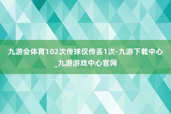 九游会体育102次传球仅传丢1次-九游下载中心_九游游戏中心官网