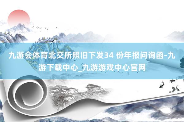 九游会体育北交所照旧下发34 份年报问询函-九游下载中心_九游游戏中心官网