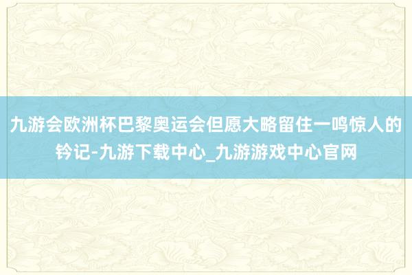 九游会欧洲杯巴黎奥运会但愿大略留住一鸣惊人的钤记-九游下载中心_九游游戏中心官网