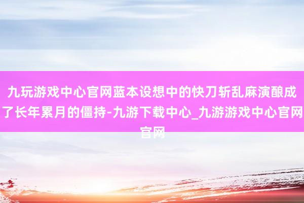 九玩游戏中心官网蓝本设想中的快刀斩乱麻演酿成了长年累月的僵持-九游下载中心_九游游戏中心官网