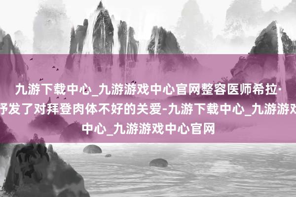 九游下载中心_九游游戏中心官网整容医师希拉·纳扎里安抒发了对拜登肉体不好的关爱-九游下载中心_九游游戏中心官网