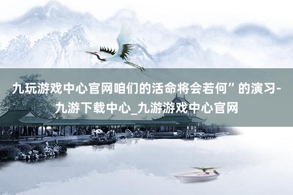 九玩游戏中心官网咱们的活命将会若何”的演习-九游下载中心_九游游戏中心官网