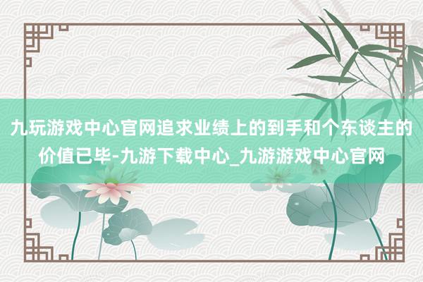 九玩游戏中心官网追求业绩上的到手和个东谈主的价值已毕-九游下载中心_九游游戏中心官网