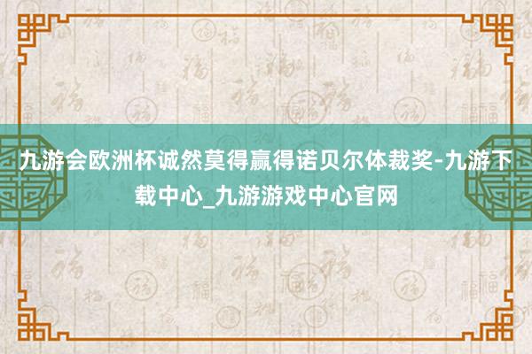 九游会欧洲杯诚然莫得赢得诺贝尔体裁奖-九游下载中心_九游游戏中心官网