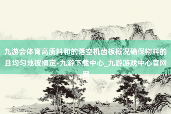 九游会体育高质料和的落空机齿板概况确保物料的且均匀地被搞定-九游下载中心_九游游戏中心官网