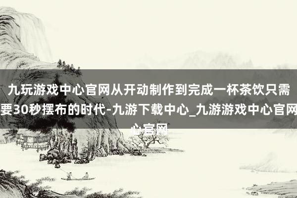 九玩游戏中心官网从开动制作到完成一杯茶饮只需要30秒摆布的时代-九游下载中心_九游游戏中心官网