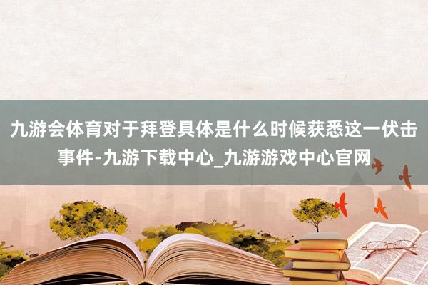 九游会体育对于拜登具体是什么时候获悉这一伏击事件-九游下载中心_九游游戏中心官网