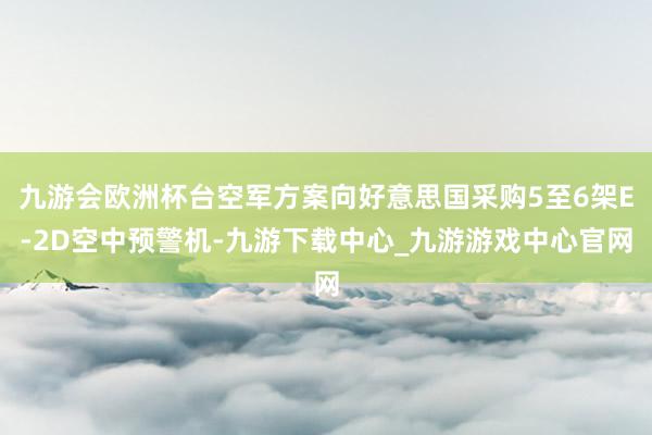 九游会欧洲杯台空军方案向好意思国采购5至6架E-2D空中预警机-九游下载中心_九游游戏中心官网