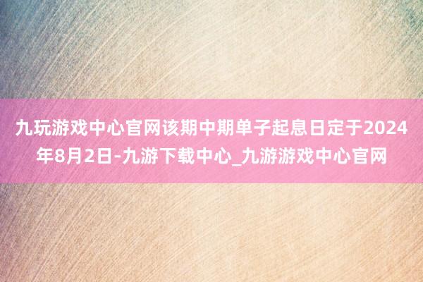 九玩游戏中心官网该期中期单子起息日定于2024年8月2日-九游下载中心_九游游戏中心官网