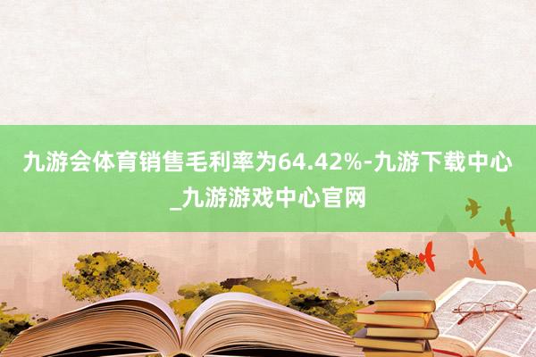 九游会体育销售毛利率为64.42%-九游下载中心_九游游戏中心官网