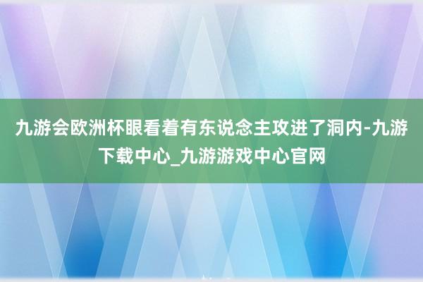 九游会欧洲杯眼看着有东说念主攻进了洞内-九游下载中心_九游游戏中心官网