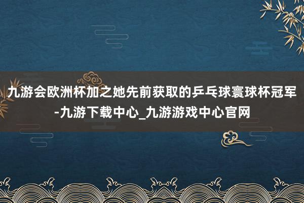 九游会欧洲杯加之她先前获取的乒乓球寰球杯冠军-九游下载中心_九游游戏中心官网