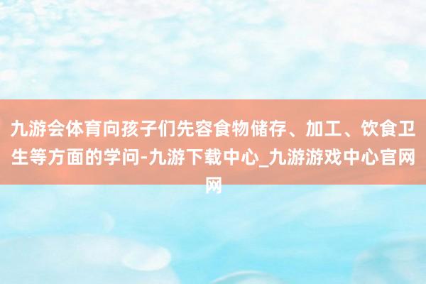 九游会体育向孩子们先容食物储存、加工、饮食卫生等方面的学问-九游下载中心_九游游戏中心官网
