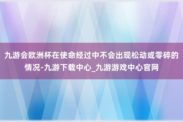 九游会欧洲杯在使命经过中不会出现松动或零碎的情况-九游下载中心_九游游戏中心官网