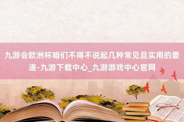 九游会欧洲杯咱们不得不说起几种常见且实用的要道-九游下载中心_九游游戏中心官网