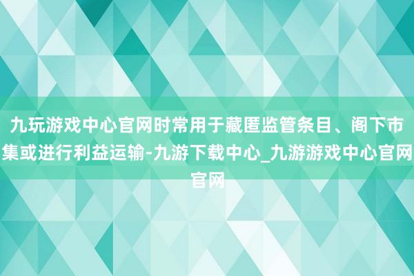 九玩游戏中心官网时常用于藏匿监管条目、阁下市集或进行利益运输-九游下载中心_九游游戏中心官网