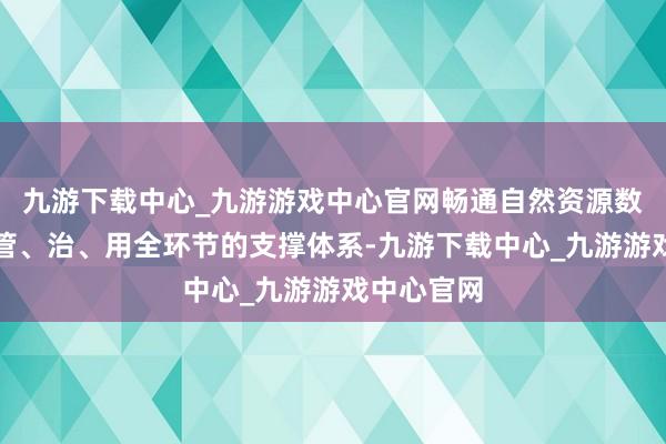 九游下载中心_九游游戏中心官网畅通自然资源数据的汇、管、治、用全环节的支撑体系-九游下载中心_九游游戏中心官网