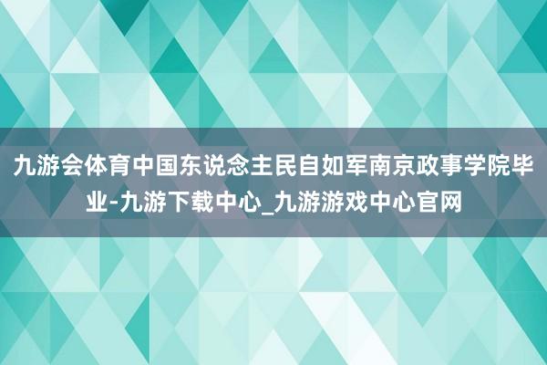 九游会体育中国东说念主民自如军南京政事学院毕业-九游下载中心_九游游戏中心官网