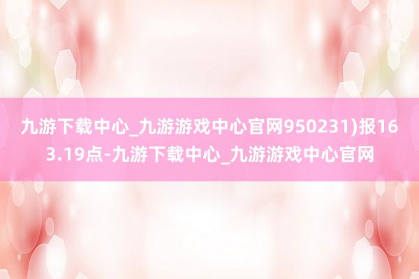 九游下载中心_九游游戏中心官网950231)报163.19点-九游下载中心_九游游戏中心官网