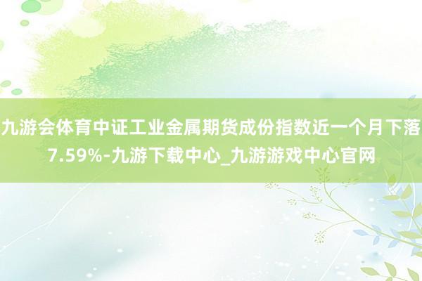 九游会体育中证工业金属期货成份指数近一个月下落7.59%-九游下载中心_九游游戏中心官网