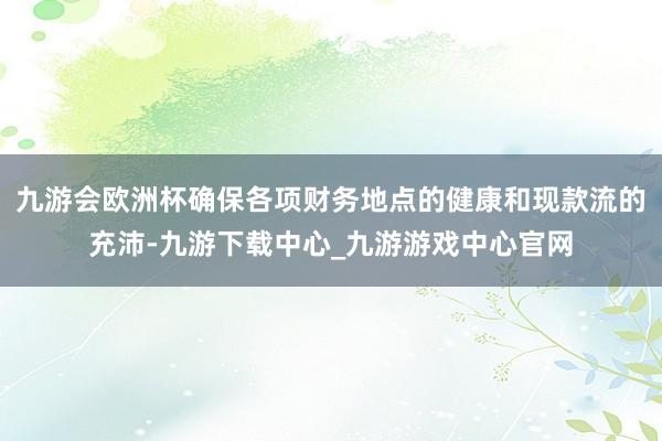 九游会欧洲杯确保各项财务地点的健康和现款流的充沛-九游下载中心_九游游戏中心官网