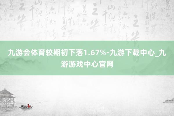 九游会体育较期初下落1.67%-九游下载中心_九游游戏中心官网