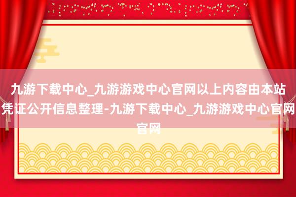 九游下载中心_九游游戏中心官网以上内容由本站凭证公开信息整理-九游下载中心_九游游戏中心官网