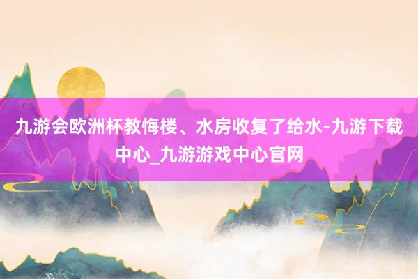 九游会欧洲杯教悔楼、水房收复了给水-九游下载中心_九游游戏中心官网