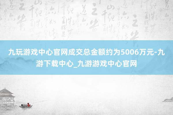 九玩游戏中心官网成交总金额约为5006万元-九游下载中心_九游游戏中心官网