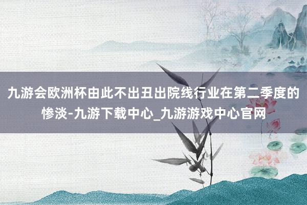 九游会欧洲杯由此不出丑出院线行业在第二季度的惨淡-九游下载中心_九游游戏中心官网