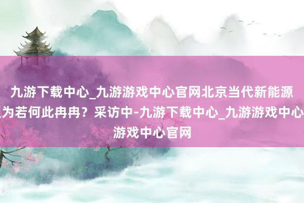 九游下载中心_九游游戏中心官网北京当代新能源转型为若何此冉冉？采访中-九游下载中心_九游游戏中心官网