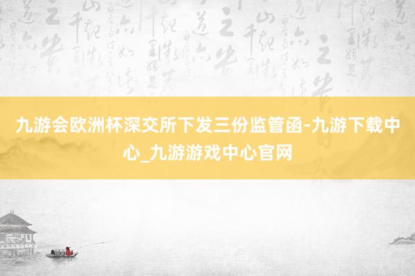 九游会欧洲杯深交所下发三份监管函-九游下载中心_九游游戏中心官网