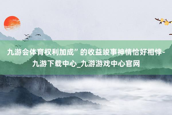 九游会体育权利加成”的收益竣事神情恰好相悖-九游下载中心_九游游戏中心官网