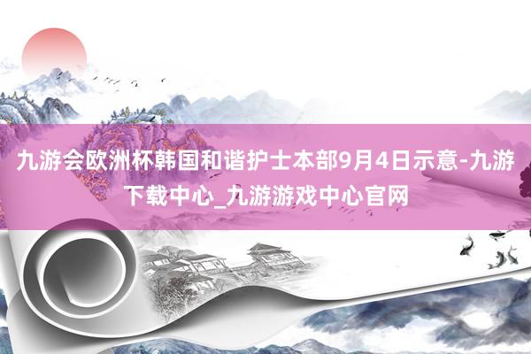 九游会欧洲杯韩国和谐护士本部9月4日示意-九游下载中心_九游游戏中心官网