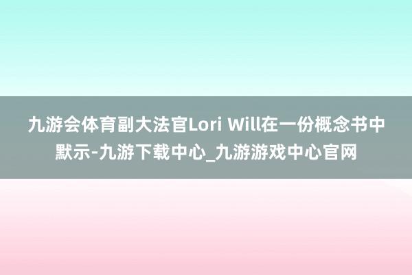 九游会体育副大法官Lori Will在一份概念书中默示-九游下载中心_九游游戏中心官网