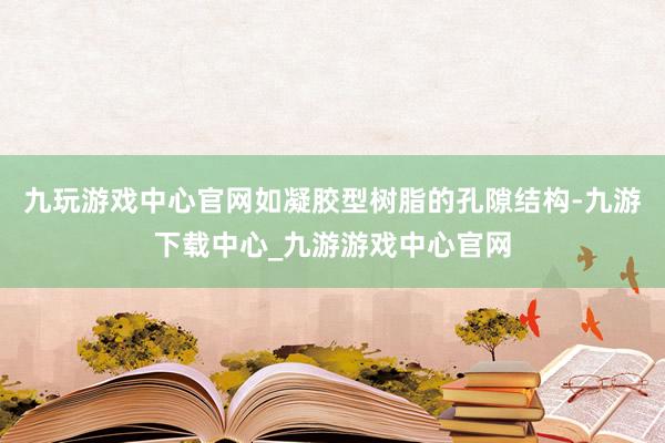 九玩游戏中心官网如凝胶型树脂的孔隙结构-九游下载中心_九游游戏中心官网