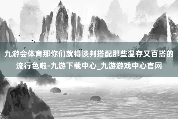 九游会体育那你们就得谈判搭配那些温存又百搭的流行色啦-九游下载中心_九游游戏中心官网