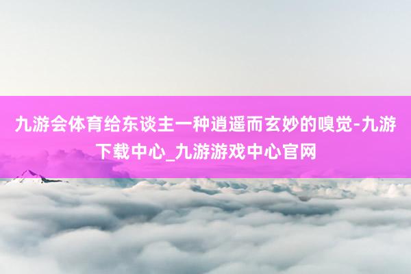 九游会体育给东谈主一种逍遥而玄妙的嗅觉-九游下载中心_九游游戏中心官网