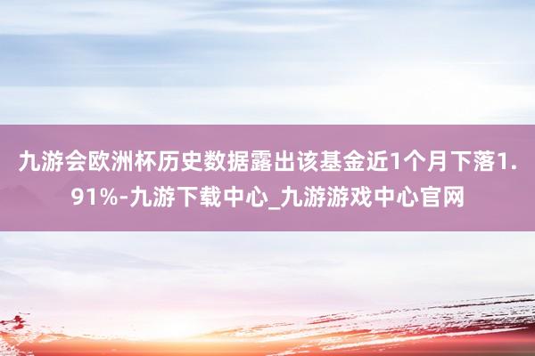 九游会欧洲杯历史数据露出该基金近1个月下落1.91%-九游下载中心_九游游戏中心官网