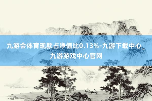 九游会体育现款占净值比0.13%-九游下载中心_九游游戏中心官网